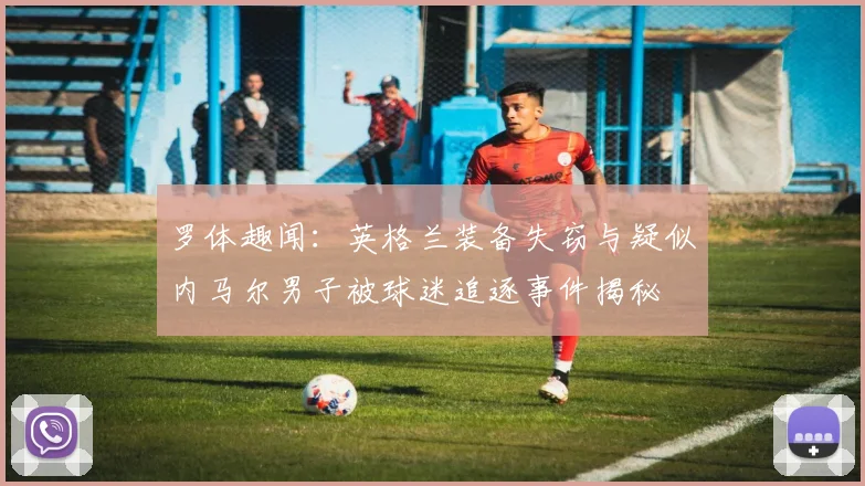 罗体趣闻：英格兰装备失窃与疑似内马尔男子被球迷追逐事件揭秘