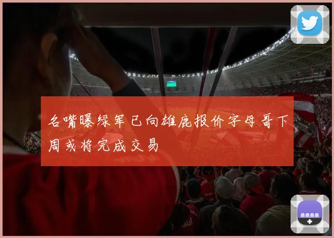 名嘴曝绿军已向雄鹿报价字母哥下周或将完成交易