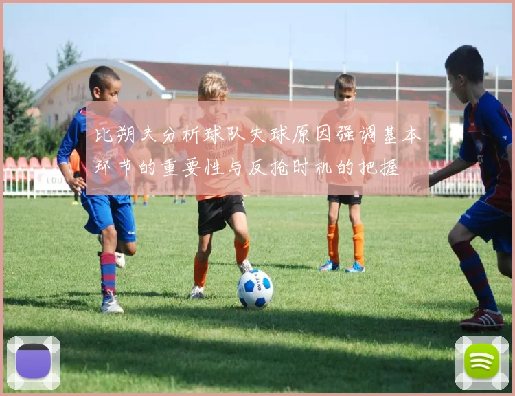 比朔夫分析球队失球原因强调基本环节的重要性与反抢时机的把握