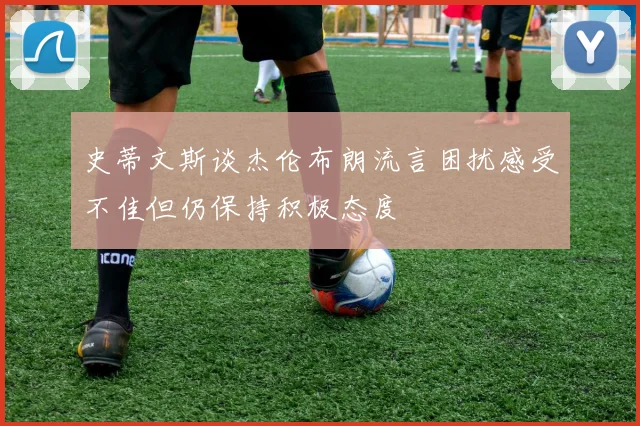 史蒂文斯谈杰伦布朗流言困扰感受不佳但仍保持积极态度