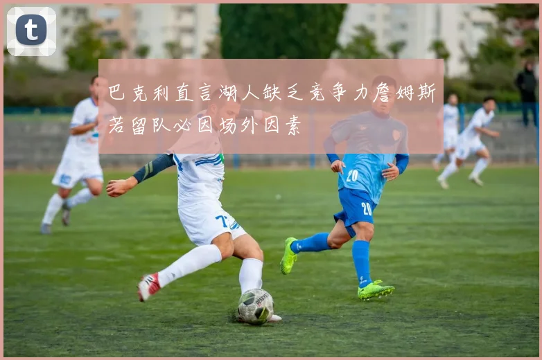 巴克利直言湖人缺乏竞争力詹姆斯若留队必因场外因素