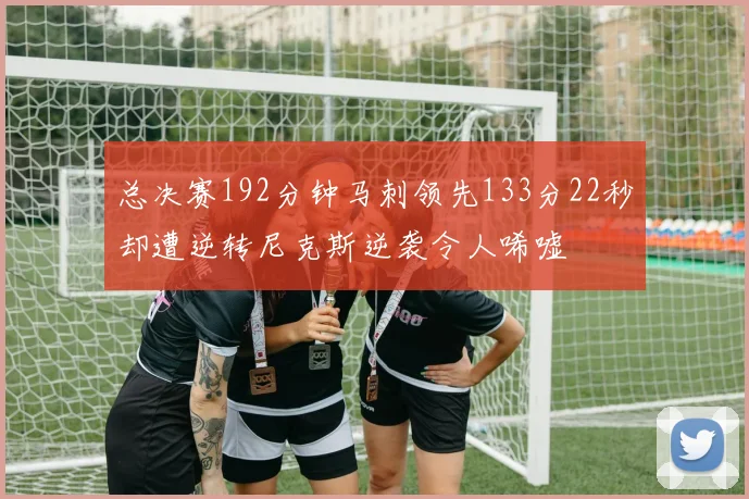 总决赛192分钟马刺领先133分22秒却遭逆转尼克斯逆袭令人唏嘘