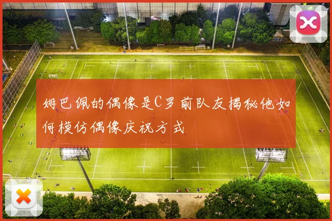 姆巴佩的偶像是C罗前队友揭秘他如何模仿偶像庆祝方式