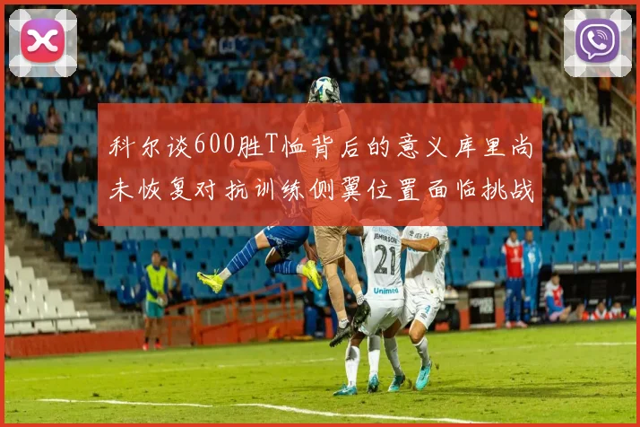 科尔谈600胜T恤背后的意义库里尚未恢复对抗训练侧翼位置面临挑战