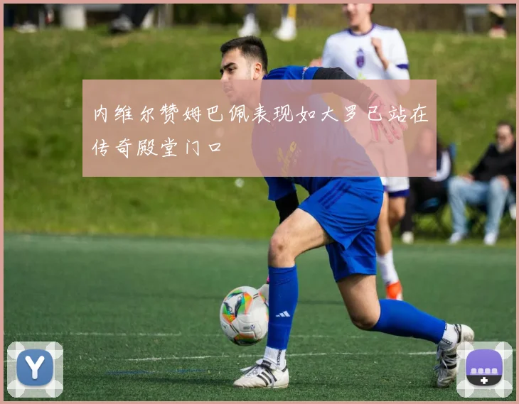 内维尔赞姆巴佩表现如大罗已站在传奇殿堂门口