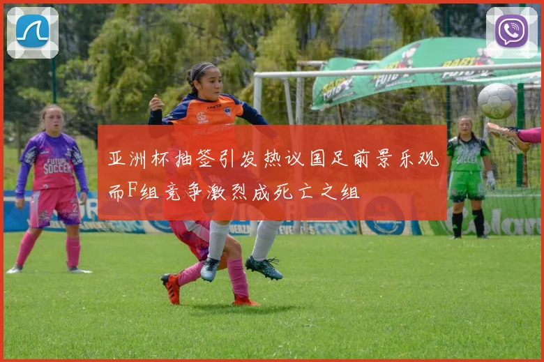 亚洲杯抽签引发热议国足前景乐观而F组竞争激烈成死亡之组