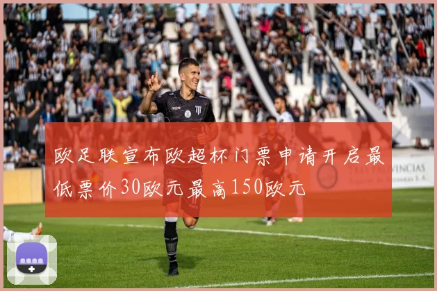 欧足联宣布欧超杯门票申请开启最低票价30欧元最高150欧元