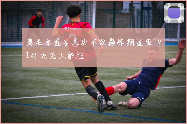 奥尼尔直言文班不敌巅峰期鲨鱼1v1对决无人能挡