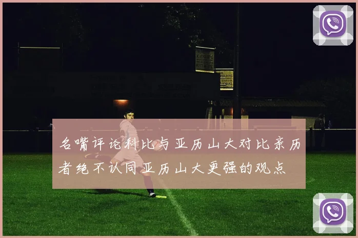 名嘴评论科比与亚历山大对比亲历者绝不认同亚历山大更强的观点
