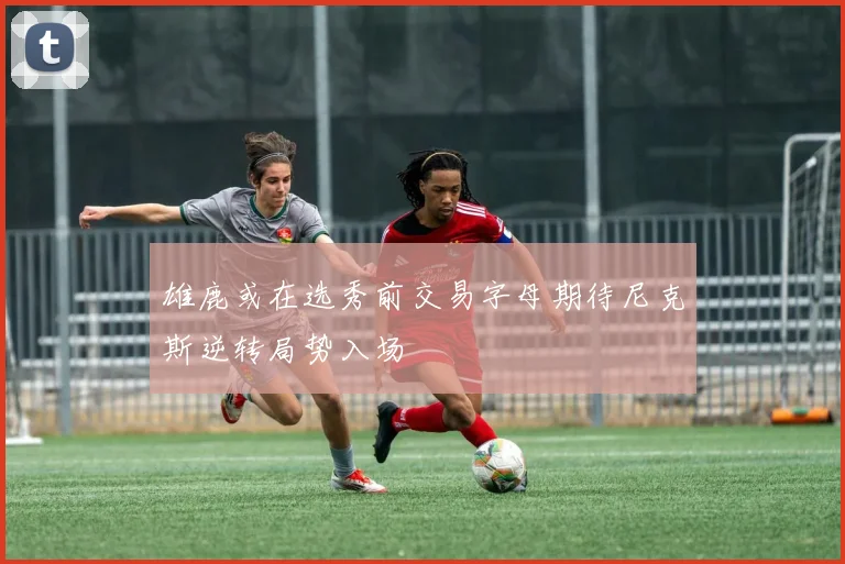 雄鹿或在选秀前交易字母期待尼克斯逆转局势入场