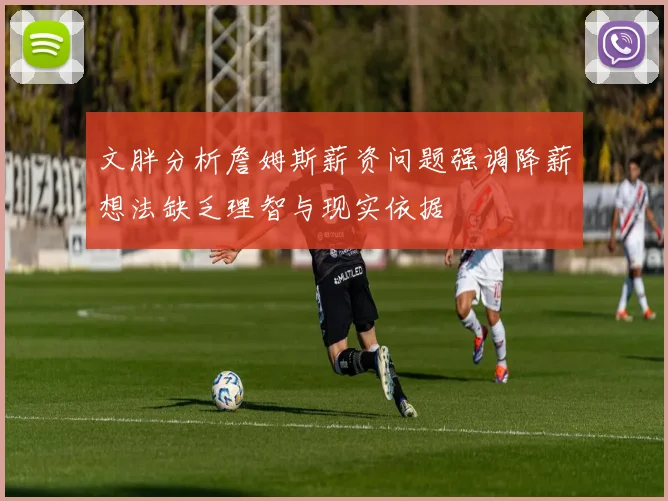 文胖分析詹姆斯薪资问题强调降薪想法缺乏理智与现实依据