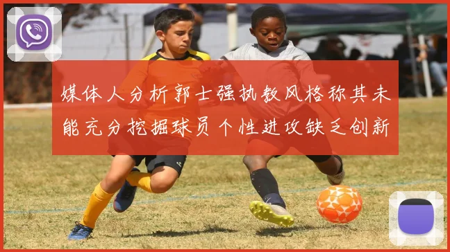 媒体人分析郭士强执教风格称其未能充分挖掘球员个性进攻缺乏创新性