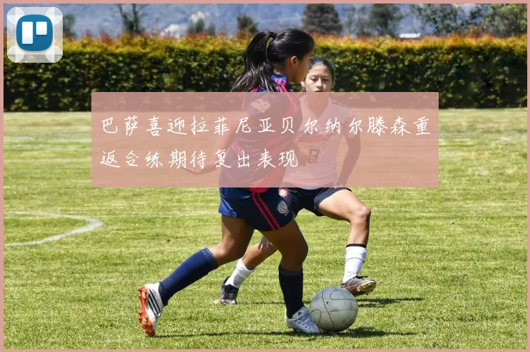 巴萨喜迎拉菲尼亚贝尔纳尔滕森重返合练期待复出表现