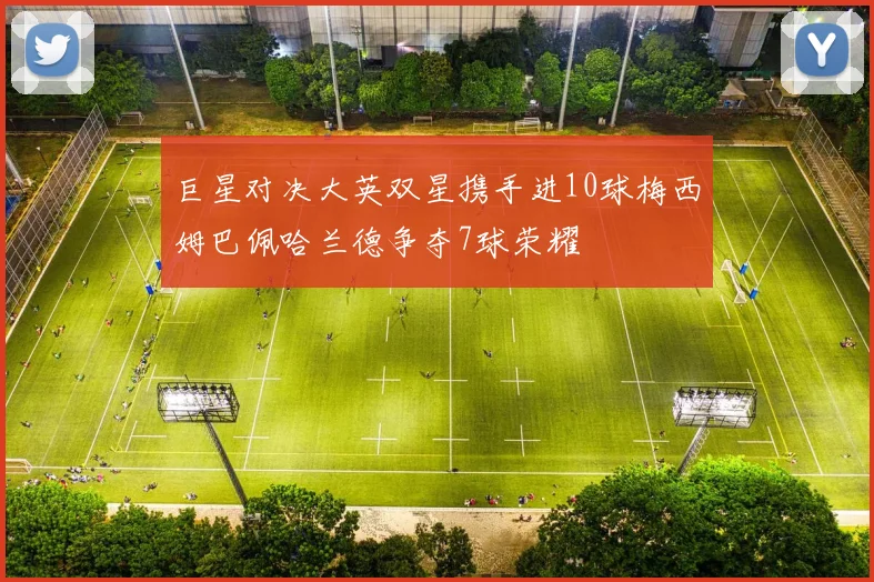 巨星对决大英双星携手进10球梅西姆巴佩哈兰德争夺7球荣耀