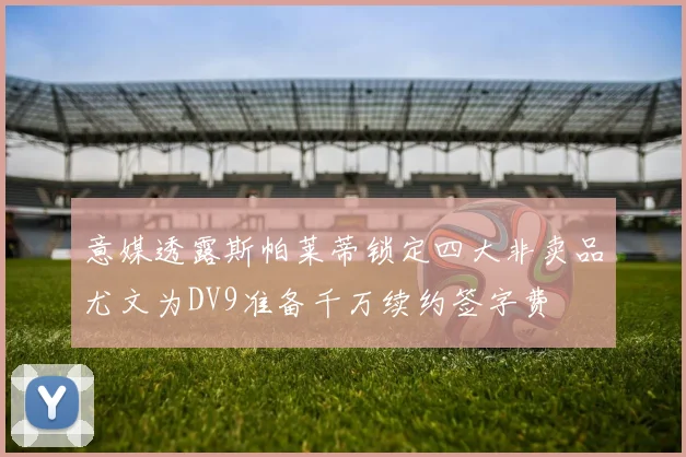 意媒透露斯帕莱蒂锁定四大非卖品尤文为DV9准备千万续约签字费