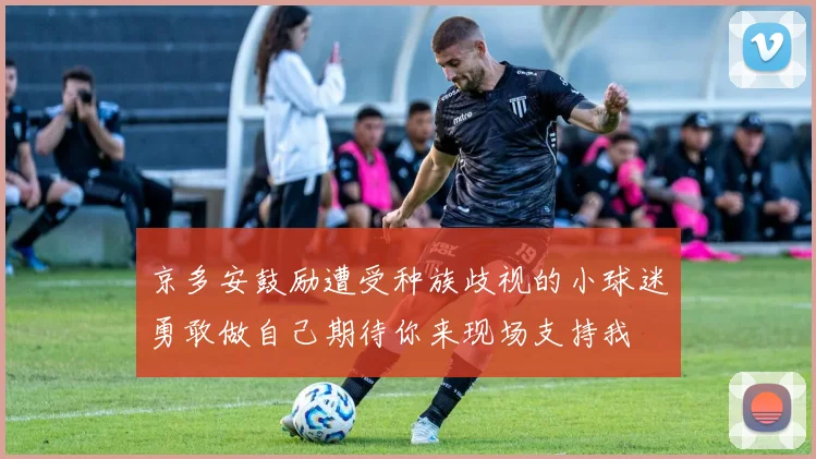 京多安鼓励遭受种族歧视的小球迷勇敢做自己期待你来现场支持我