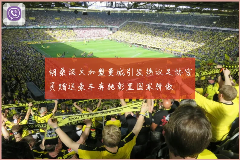 胡桑诺夫加盟曼城引发热议足协官员赠送豪车奔驰彰显国家骄傲