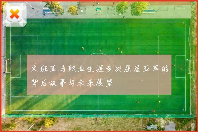 文班亚马职业生涯多次屈居亚军的背后故事与未来展望