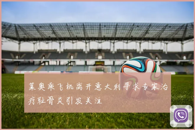 莱奥乘飞机离开意大利寻求专家治疗耻骨炎引发关注
