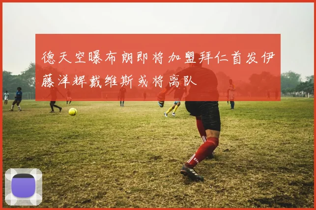 德天空曝布朗即将加盟拜仁首发伊藤洋辉戴维斯或将离队