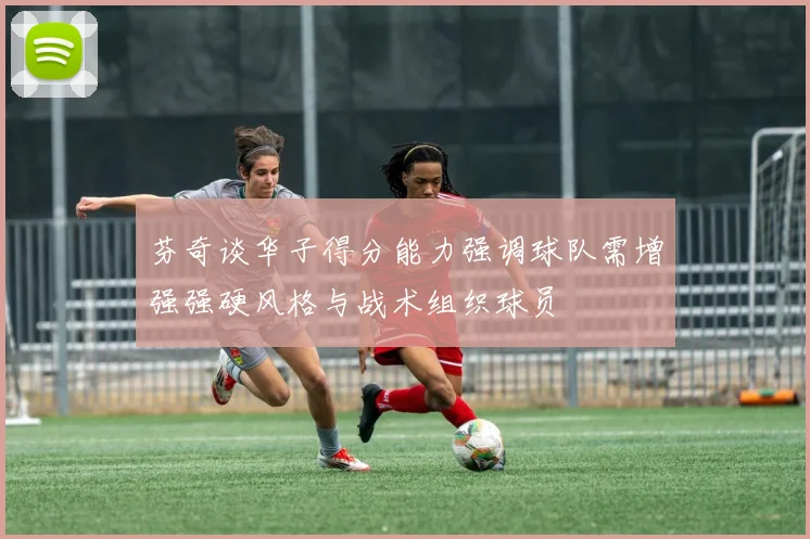 芬奇谈华子得分能力强调球队需增强强硬风格与战术组织球员