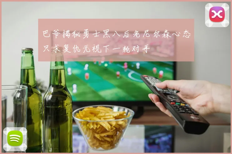 巴爷揭秘勇士黑八后老尼尔森心态只求复仇无视下一轮对手