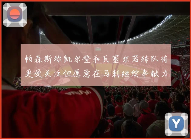 帕森斯称凯尔登和瓦塞尔若转队将更受关注但愿意在马刺继续奉献力量
