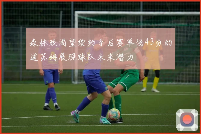森林狼渴望续约季后赛单场43分的道苏姆展现球队未来潜力