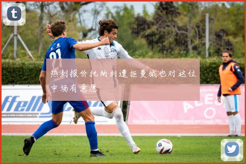 热刺报价托纳利遭拒曼城也对这位中场有意愿