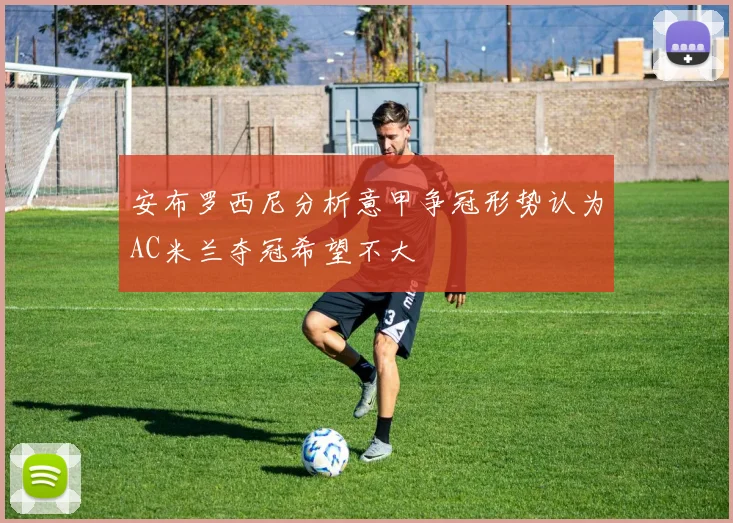 安布罗西尼分析意甲争冠形势认为AC米兰夺冠希望不大