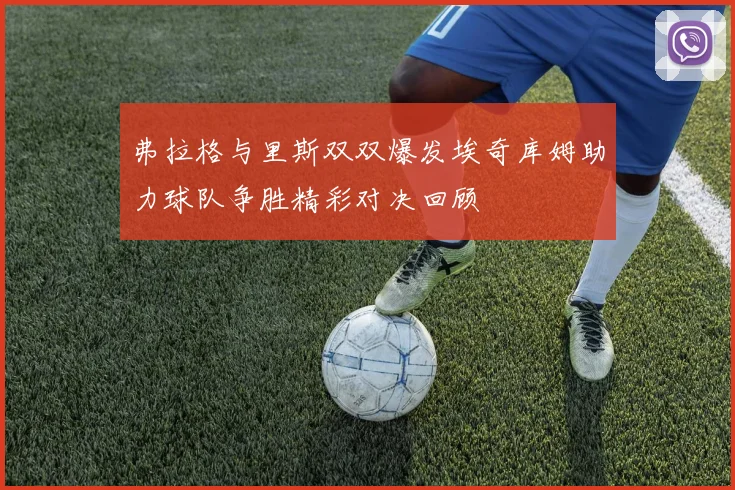 弗拉格与里斯双双爆发埃奇库姆助力球队争胜精彩对决回顾
