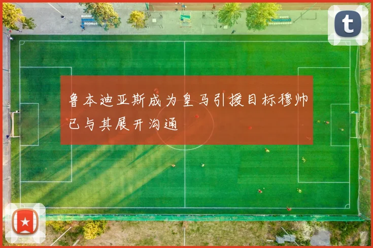 鲁本迪亚斯成为皇马引援目标穆帅已与其展开沟通