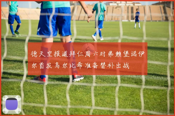 德天空报道拜仁周六对弗赖堡诺伊尔首发乌尔比希准备替补出战