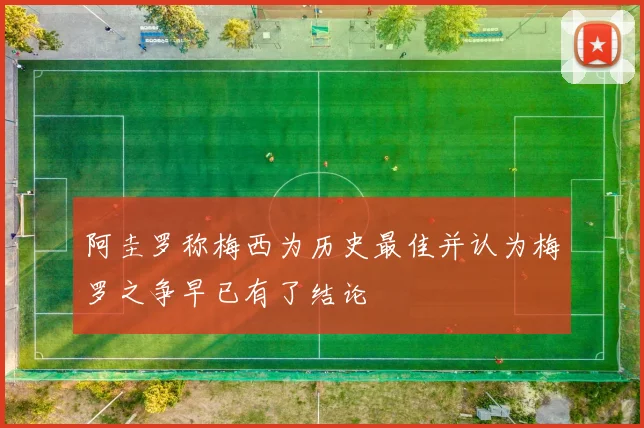 阿圭罗称梅西为历史最佳并认为梅罗之争早已有了结论