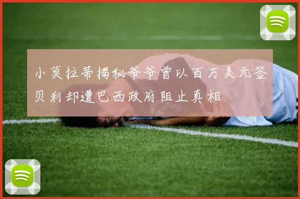 小莫拉蒂揭秘爷爷曾以百万美元签贝利却遭巴西政府阻止真相