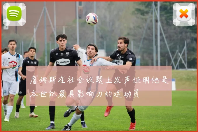 詹姆斯在社会议题上发声证明他是本世纪最具影响力的运动员