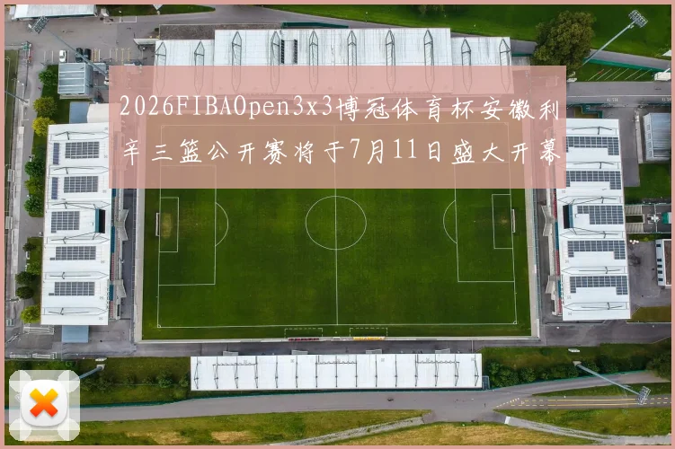 2026FIBAOpen3x3博冠体育杯安徽利辛三篮公开赛将于7月11日盛大开幕