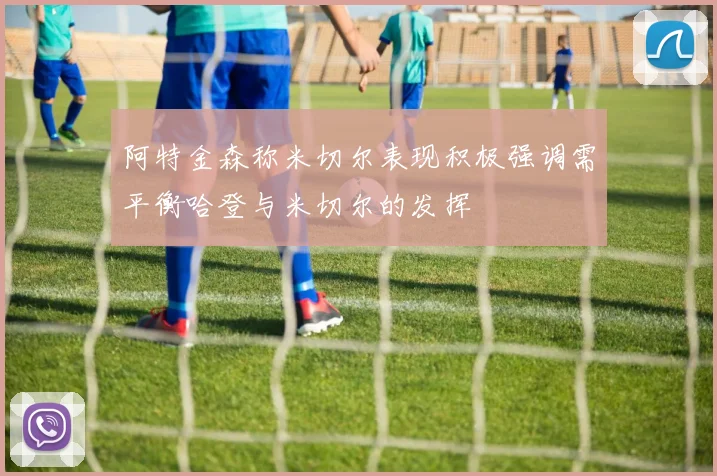 阿特金森称米切尔表现积极强调需平衡哈登与米切尔的发挥