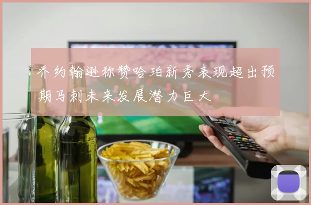 乔约翰逊称赞哈珀新秀表现超出预期马刺未来发展潜力巨大