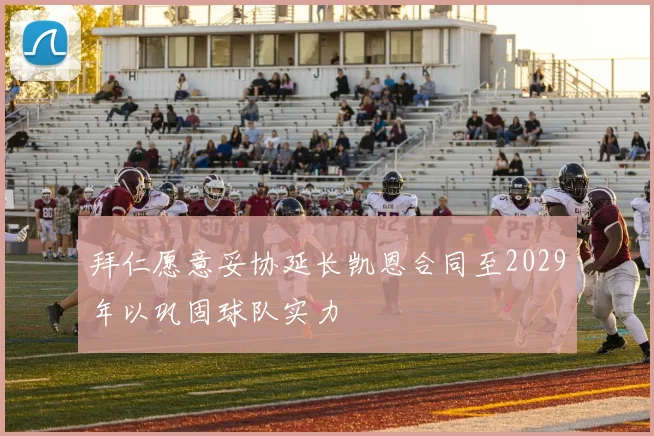 拜仁愿意妥协延长凯恩合同至2029年以巩固球队实力