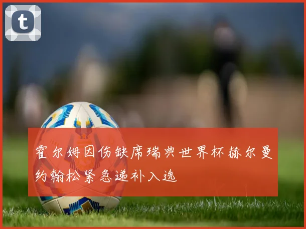 霍尔姆因伤缺席瑞典世界杯赫尔曼约翰松紧急递补入选