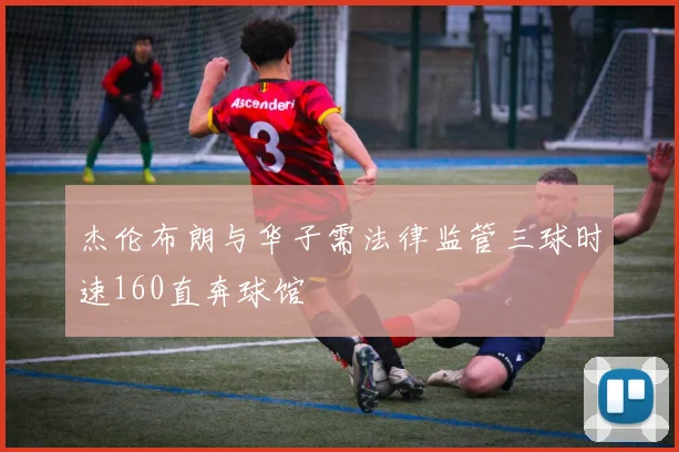 杰伦布朗与华子需法律监管三球时速160直奔球馆