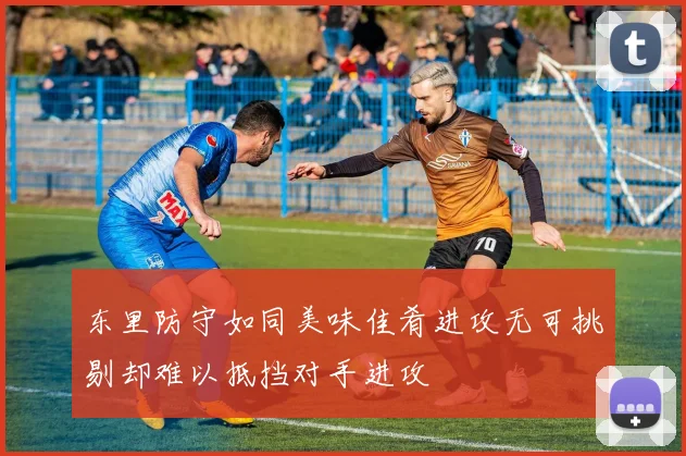 东里防守如同美味佳肴进攻无可挑剔却难以抵挡对手进攻