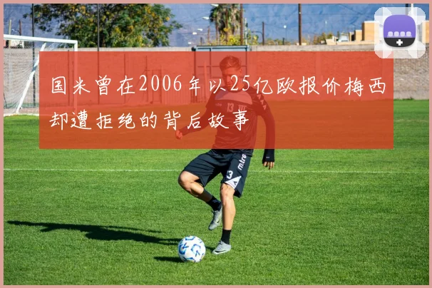 国米曾在2006年以25亿欧报价梅西却遭拒绝的背后故事